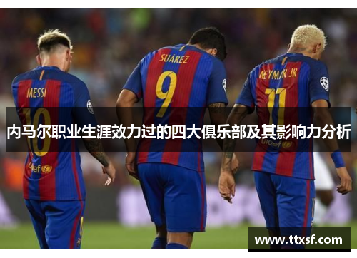 内马尔职业生涯效力过的四大俱乐部及其影响力分析 内马尔职业生涯效力过的四大俱乐部及其影响力分析