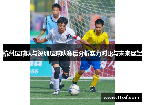杭州足球队与深圳足球队赛后分析实力对比与未来展望
