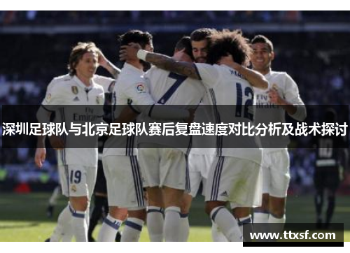 深圳足球队与北京足球队赛后复盘速度对比分析及战术探讨