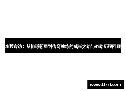 李芳专访：从排球新星到传奇教练的成长之路与心路历程回顾