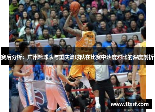赛后分析：广州篮球队与重庆篮球队在比赛中速度对比的深度剖析