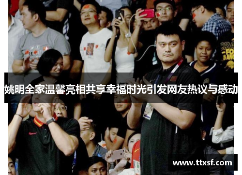 姚明全家温馨亮相共享幸福时光引发网友热议与感动