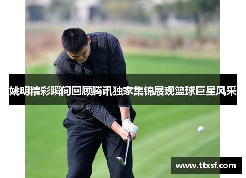 姚明精彩瞬间回顾腾讯独家集锦展现篮球巨星风采