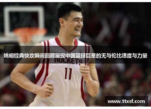 姚明经典快攻瞬间回顾展现中国篮球巨星的无与伦比速度与力量