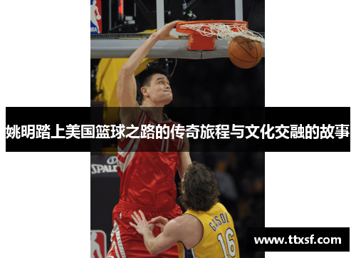 姚明踏上美国篮球之路的传奇旅程与文化交融的故事