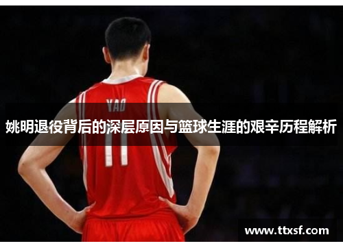 姚明退役背后的深层原因与篮球生涯的艰辛历程解析