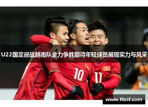U22国足迎战越南队全力争胜期待年轻球员展现实力与风采