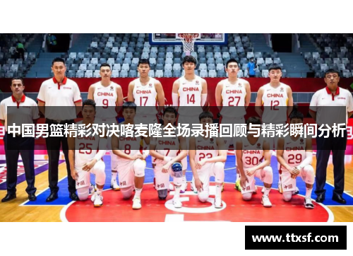 中国男篮精彩对决喀麦隆全场录播回顾与精彩瞬间分析