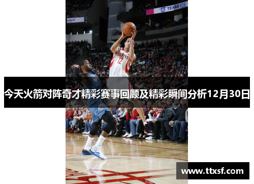 今天火箭对阵奇才精彩赛事回顾及精彩瞬间分析12月30日