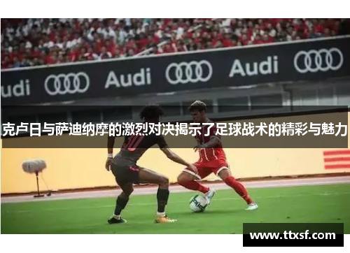 克卢日与萨迪纳摩的激烈对决揭示了足球战术的精彩与魅力