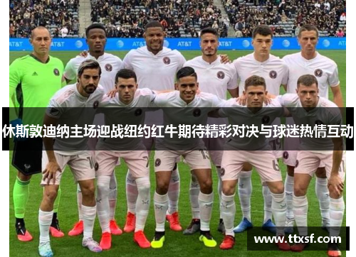 休斯敦迪纳主场迎战纽约红牛期待精彩对决与球迷热情互动