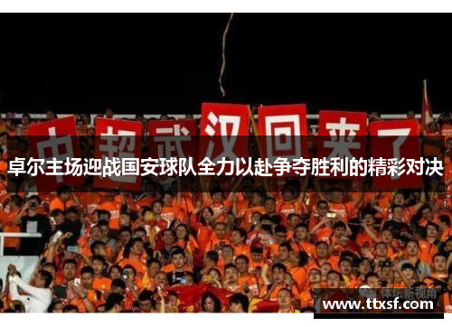 卓尔主场迎战国安球队全力以赴争夺胜利的精彩对决