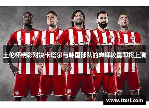 土伦杯精彩对决卡塔尔与韩国球队的巅峰较量即将上演