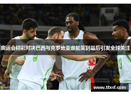 奥运会精彩对决巴西与克罗地亚谁能笑到最后引发全球关注