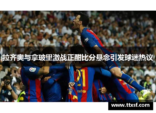 拉齐奥与拿玻里激战正酣比分悬念引发球迷热议