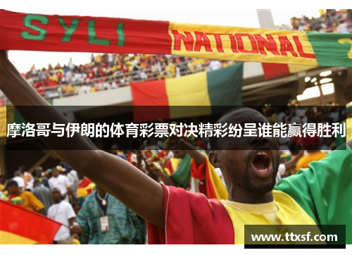 摩洛哥与伊朗的体育彩票对决精彩纷呈谁能赢得胜利