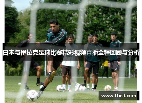 日本与伊拉克足球比赛精彩视频直播全程回顾与分析