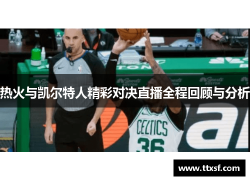 热火与凯尔特人精彩对决直播全程回顾与分析
