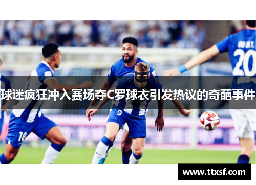 球迷疯狂冲入赛场夺C罗球衣引发热议的奇葩事件