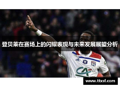 登贝莱在赛场上的闪耀表现与未来发展展望分析
