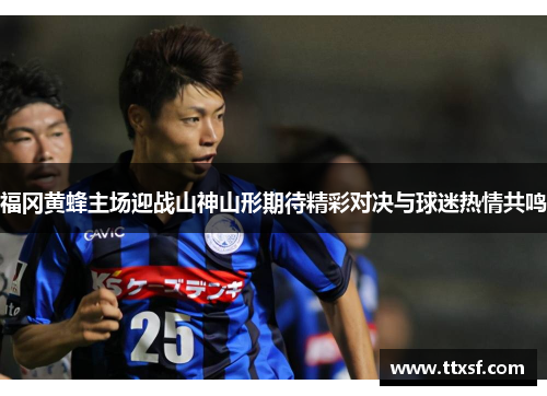 福冈黄蜂主场迎战山神山形期待精彩对决与球迷热情共鸣