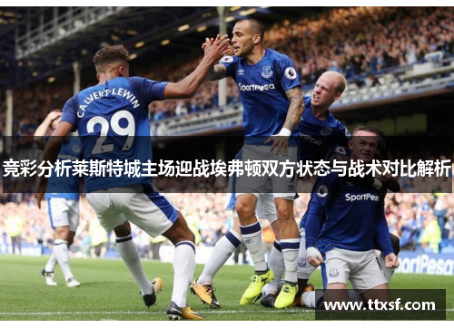 竞彩分析莱斯特城主场迎战埃弗顿双方状态与战术对比解析