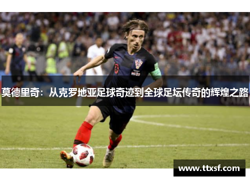 莫德里奇：从克罗地亚足球奇迹到全球足坛传奇的辉煌之路