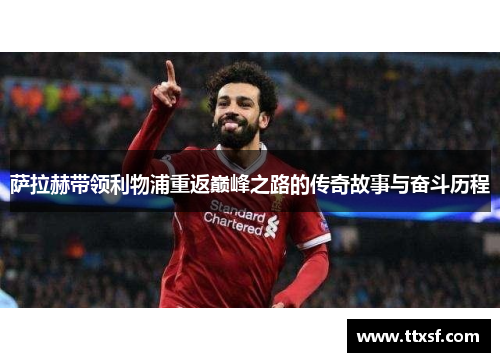 萨拉赫带领利物浦重返巅峰之路的传奇故事与奋斗历程